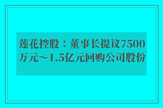 莲花控股：董事长提议7500万元～1.5亿元回购公司股份