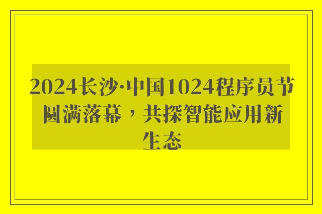 2024长沙·中国1024程序员节圆满落幕，共探智能应用新生态