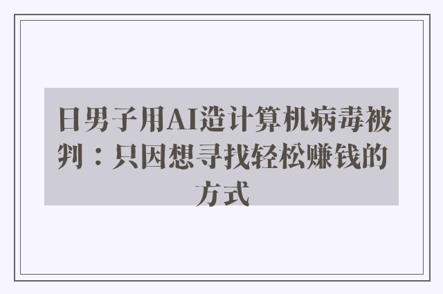 日男子用AI造计算机病毒被判：只因想寻找轻松赚钱的方式