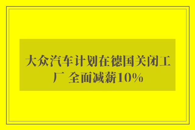 大众汽车计划在德国关闭工厂 全面减薪10%