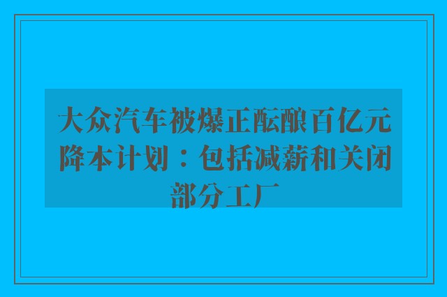 大众汽车被爆正酝酿百亿元降本计划：包括减薪和关闭部分工厂