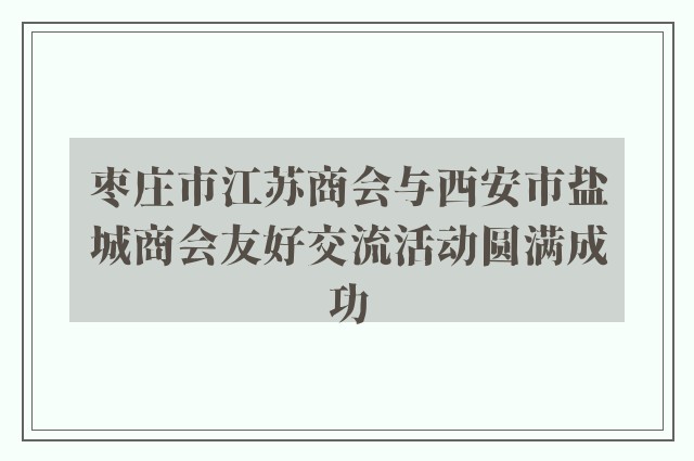 枣庄市江苏商会与西安市盐城商会友好交流活动圆满成功