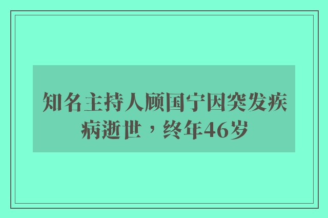 知名主持人顾国宁因突发疾病逝世，终年46岁