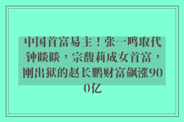 中国首富易主！张一鸣取代钟睒睒，宗馥莉成女首富，刚出狱的赵长鹏财富飙涨900亿