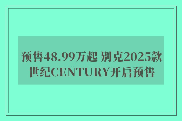 预售48.99万起 别克2025款世纪CENTURY开启预售