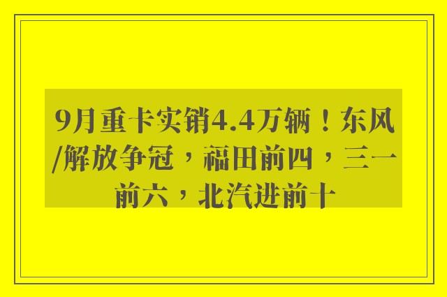 9月重卡实销4.4万辆！东风/解放争冠，福田前四，三一前六，北汽进前十