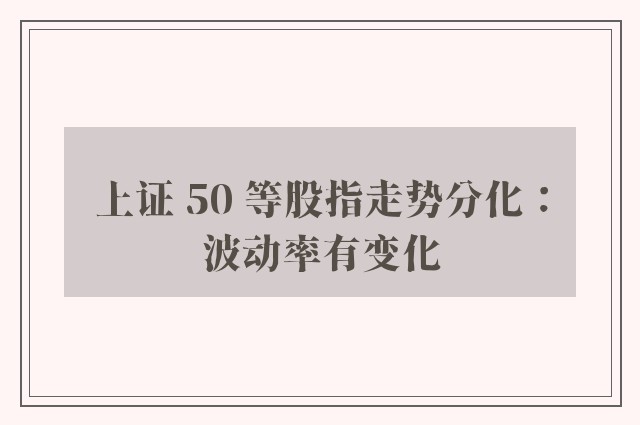 上证 50 等股指走势分化：波动率有变化