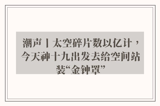 潮声丨太空碎片数以亿计，今天神十九出发去给空间站装“金钟罩”