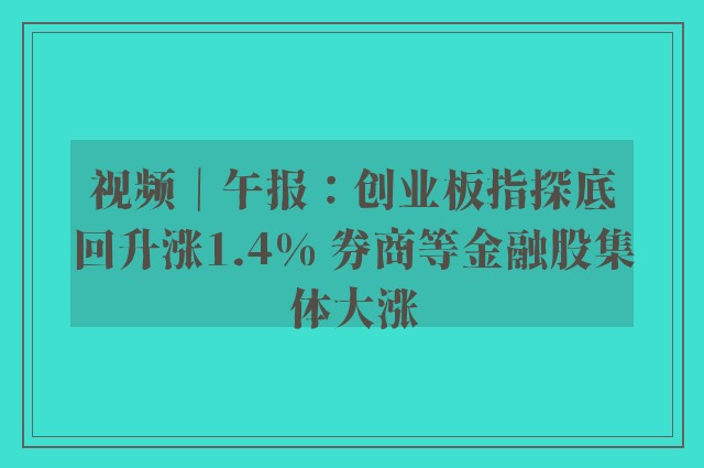 视频｜午报：创业板指探底回升涨1.4% 券商等金融股集体大涨