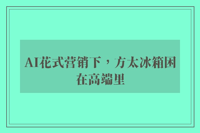 AI花式营销下，方太冰箱困在高端里