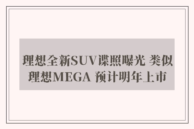 理想全新SUV谍照曝光 类似理想MEGA 预计明年上市