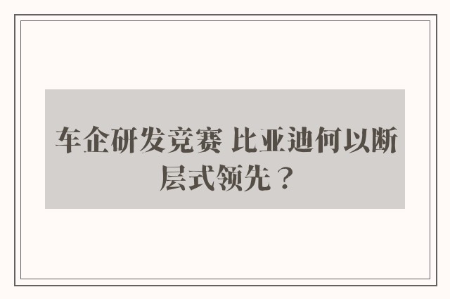 车企研发竞赛 比亚迪何以断层式领先？