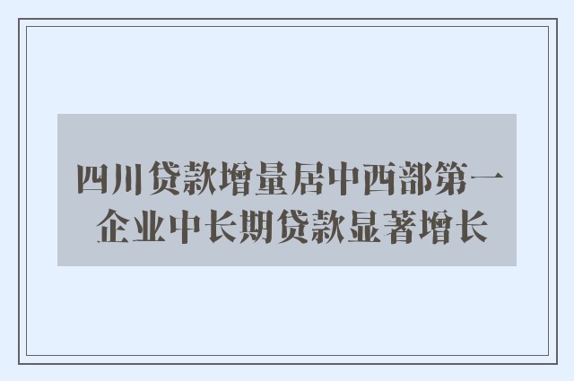 四川贷款增量居中西部第一 企业中长期贷款显著增长