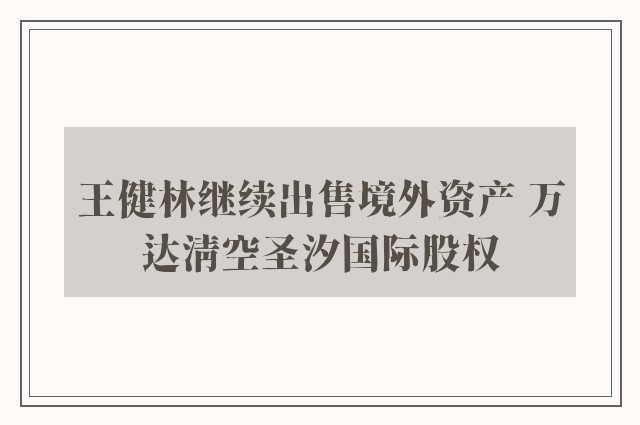 王健林继续出售境外资产 万达清空圣汐国际股权