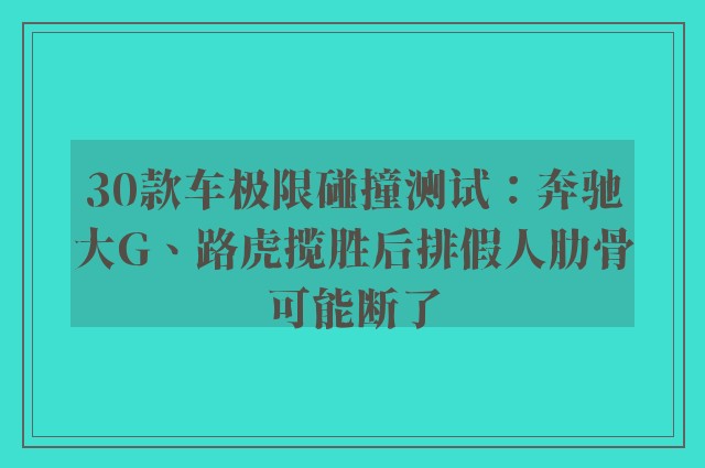 30款车极限碰撞测试：奔驰大G、路虎揽胜后排假人肋骨可能断了