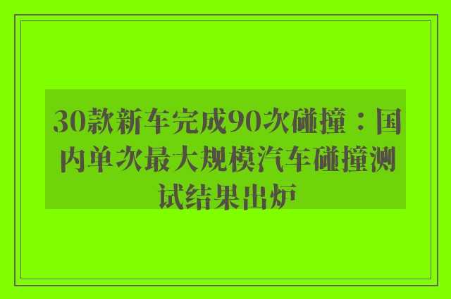 30款新车完成90次碰撞：国内单次最大规模汽车碰撞测试结果出炉