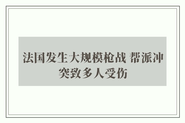 法国发生大规模枪战 帮派冲突致多人受伤