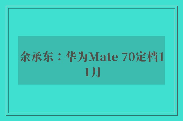 余承东：华为Mate 70定档11月