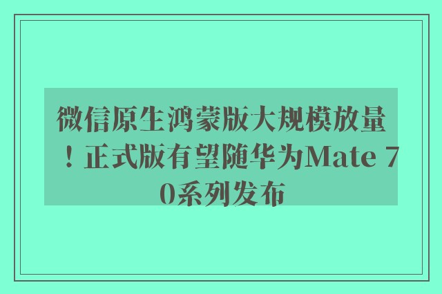 微信原生鸿蒙版大规模放量！正式版有望随华为Mate 70系列发布