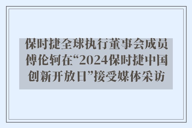 保时捷全球执行董事会成员傅伦轲在“2024保时捷中国创新开放日”接受媒体采访