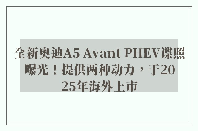 全新奥迪A5 Avant PHEV谍照曝光！提供两种动力，于2025年海外上市