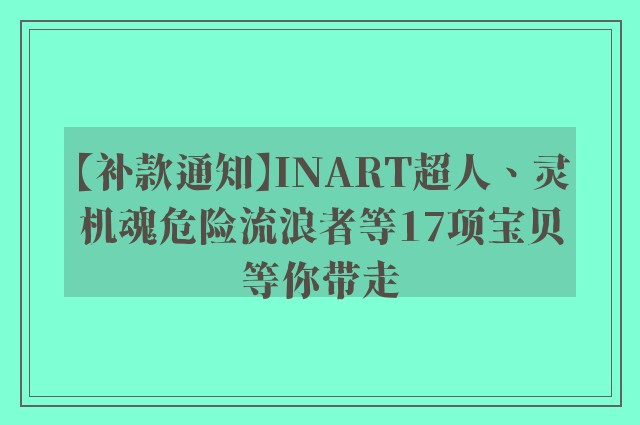 【补款通知】INART超人、灵机魂危险流浪者等17项宝贝等你带走