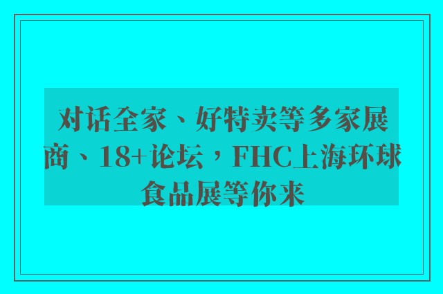 对话全家、好特卖等多家展商、18+论坛，FHC上海环球食品展等你来