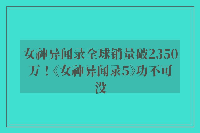 女神异闻录全球销量破2350万！《女神异闻录5》功不可没