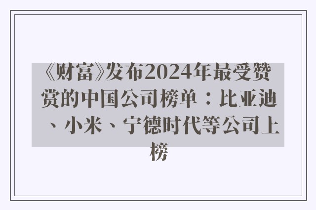 《财富》发布2024年最受赞赏的中国公司榜单：比亚迪、小米、宁德时代等公司上榜