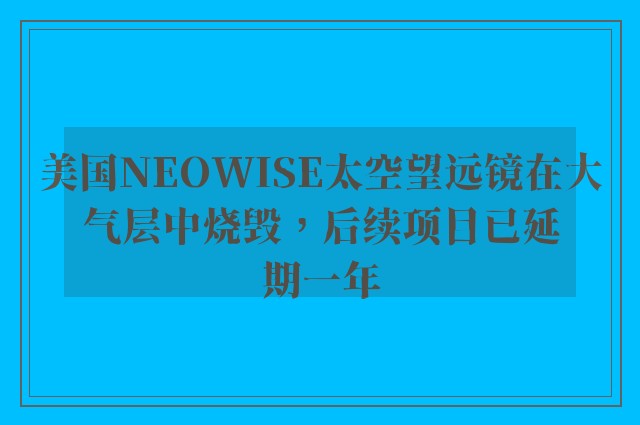 美国NEOWISE太空望远镜在大气层中烧毁，后续项目已延期一年