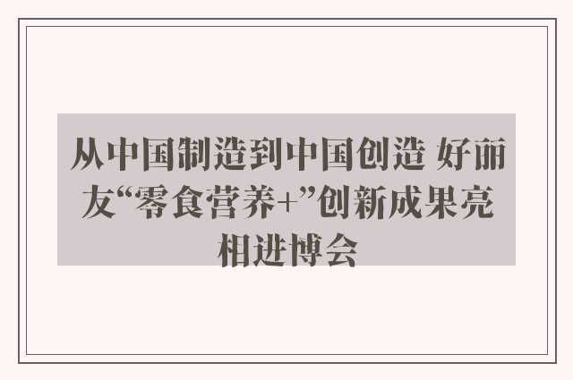 从中国制造到中国创造 好丽友“零食营养+”创新成果亮相进博会