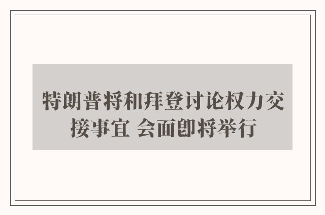 特朗普将和拜登讨论权力交接事宜 会面即将举行