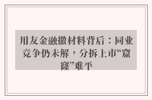 用友金融撤材料背后：同业竞争仍未解，分拆上市“窟窿”难平