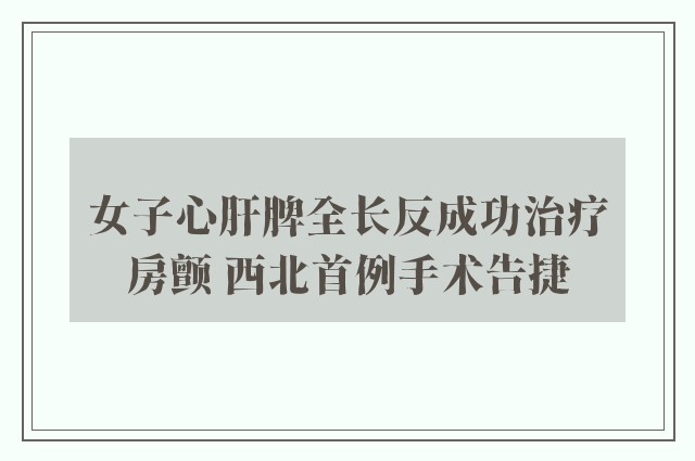 女子心肝脾全长反成功治疗房颤 西北首例手术告捷