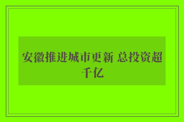 安徽推进城市更新 总投资超千亿