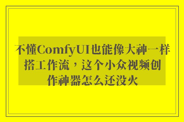 不懂ComfyUI也能像大神一样搭工作流，这个小众视频创作神器怎么还没火