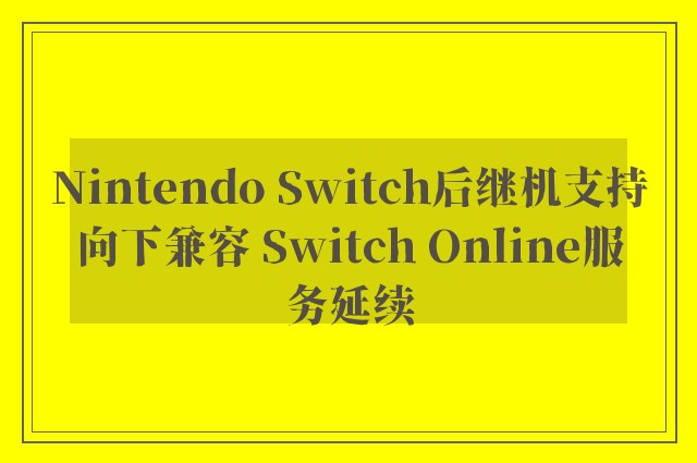 Nintendo Switch后继机支持向下兼容 Switch Online服务延续