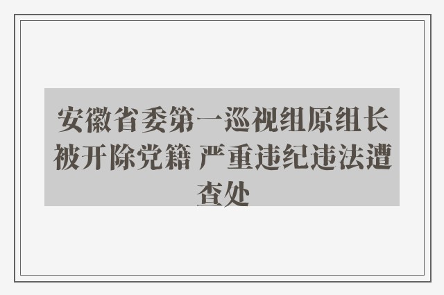 安徽省委第一巡视组原组长被开除党籍 严重违纪违法遭查处