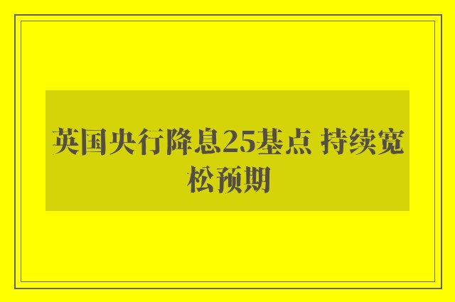 英国央行降息25基点 持续宽松预期