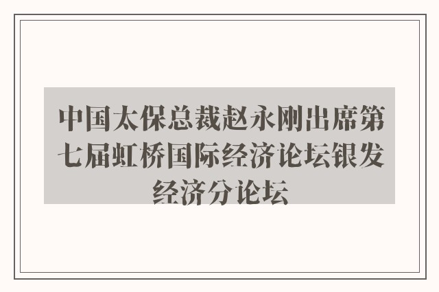 中国太保总裁赵永刚出席第七届虹桥国际经济论坛银发经济分论坛