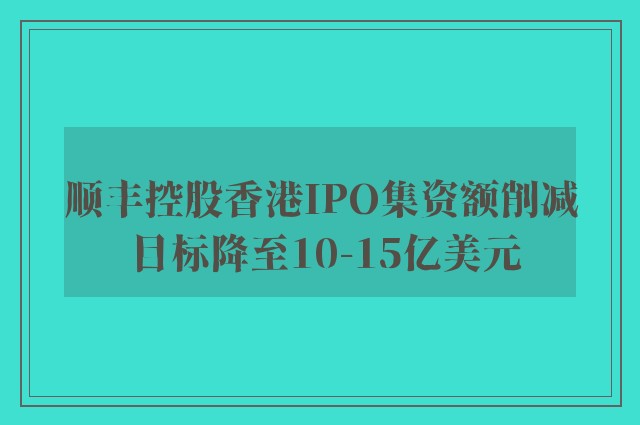 顺丰控股香港IPO集资额削减 目标降至10-15亿美元