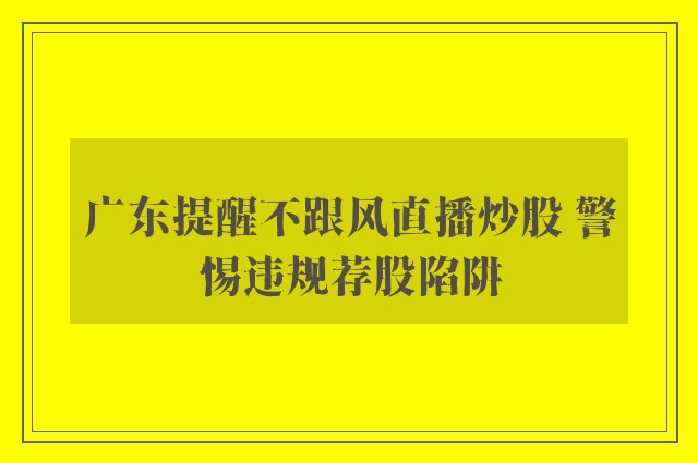 广东提醒不跟风直播炒股 警惕违规荐股陷阱