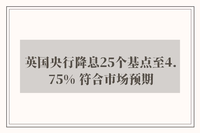 英国央行降息25个基点至4.75% 符合市场预期