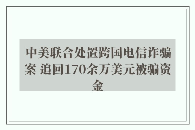 中美联合处置跨国电信诈骗案 追回170余万美元被骗资金