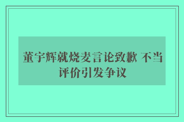 董宇辉就烧麦言论致歉 不当评价引发争议