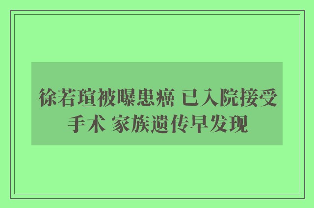 徐若瑄被曝患癌 已入院接受手术 家族遗传早发现