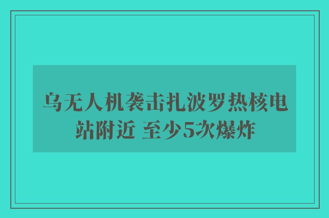 乌无人机袭击扎波罗热核电站附近 至少5次爆炸