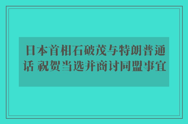 日本首相石破茂与特朗普通话 祝贺当选并商讨同盟事宜