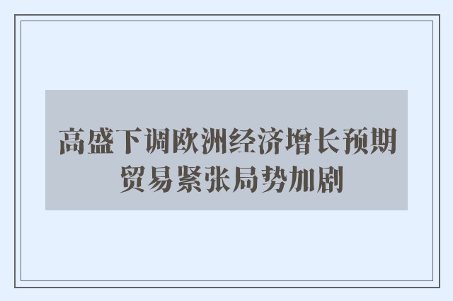 高盛下调欧洲经济增长预期 贸易紧张局势加剧