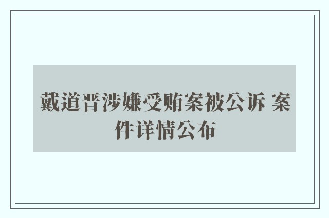 戴道晋涉嫌受贿案被公诉 案件详情公布